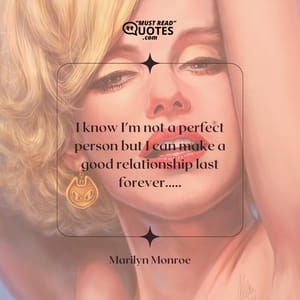 I know I'm not a perfect person but I can make a good relationship last forever.....