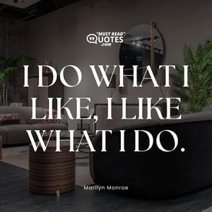 I do what I like, I like what I do.