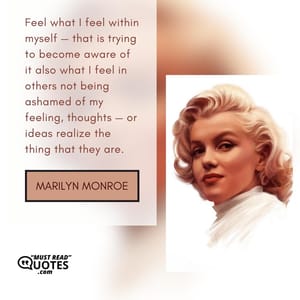 Feel what I feel within myself — that is trying to become aware of it also what I feel in others not being ashamed of my feeling, thoughts — or ideas realize the thing that they are.