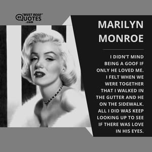 I didn’t mind being a goof if only he loved me. I felt when we were together that I walked in the gutter and he on the sidewalk. All I did was keep looking up to see if there was love in his eyes.