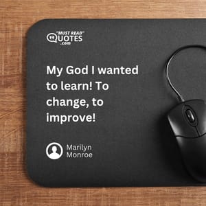 My God I wanted to learn! To change, to improve!