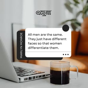 All men are the same. They just have different faces so that women differentiate them.