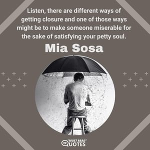Listen, there are different ways of getting closure and one of those ways might be to make someone miserable for the sake of satisfying your petty soul.