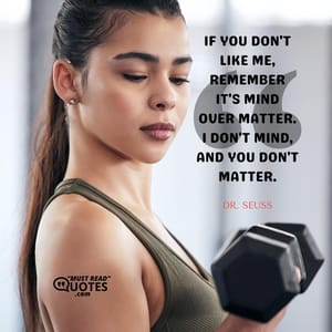 If you don't like me, remember it's mind over matter. I don't mind, and you don't matter.