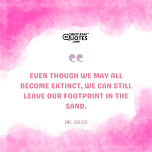 Even though we may all become extinct, we can still leave our footprint in the sand.