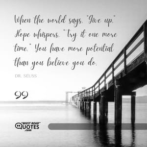 When the world says, "Give up," Hope whispers, "Try it one more time." You have more potential than you believe you do.