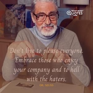 Don't live to please everyone. Embrace those who enjoy your company and to hell with the haters.