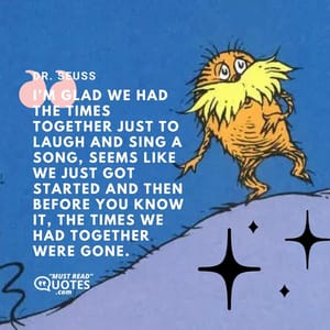 I'm glad we had the times together just to laugh and sing a song, seems like we just got started and then before you know it, the times we had together were gone.