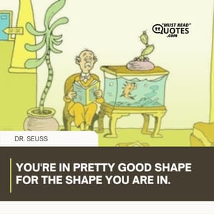 You're in pretty good shape for the shape you are in.