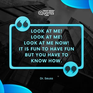 Look at me! Look at me! Look at me NOW! It is fun to have fun But you have to know how.