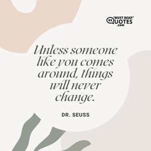 Unless someone like you comes around, things will never change.