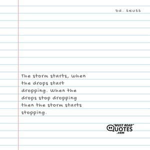 The storm starts, when the drops start dropping. When the drops stop dropping then the storm starts stopping.