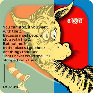 You can stop, if you want, with the Z. Because most people stop with the Z. But not me!!! In the places I go, there are things that I see That I never could spell if I stopped with the Z.