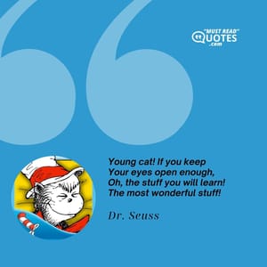 Young cat! If you keep Your eyes open enough, Oh, the stuff you will learn! The most wonderful stuff!