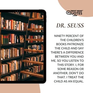 Ninety percent of the children’s books patronize the child and say there’s a difference between you and me, so you listen to this story. I, for some reason or another, don’t do that. I treat the child as an equal.
