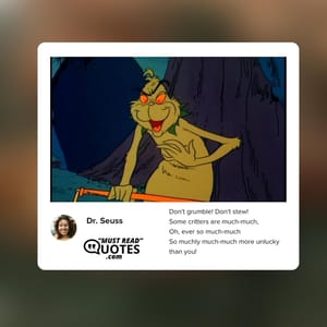 Don't grumble! Don't stew! Some critters are much-much, Oh, ever so much-much So muchly much-much more unlucky than you!