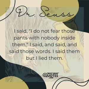 I said, "I do not fear those pants with nobody inside them." I said, and said, and said those words. I said them but I lied them.
