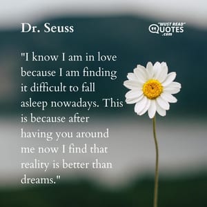 I know I am in love because I am finding it difficult to fall asleep nowadays. This is because after having you around me now I find that reality is better than dreams.