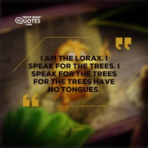 I am the Lorax. I speak for the trees. I speak for the trees for the trees have no tongues.