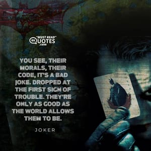 You see, their morals, their code, it's a bad joke. Dropped at the first sign of trouble. They're only as good as the world allows them to be.