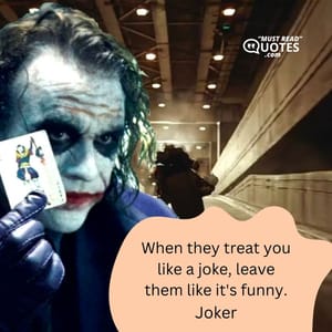 When they treat you like a joke, leave them like it's funny.