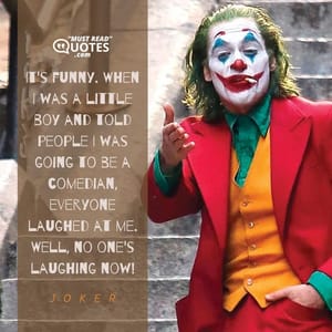 It's funny. When I was a little boy and told people I was going to be a comedian, everyone laughed at me. Well, no one's laughing now!