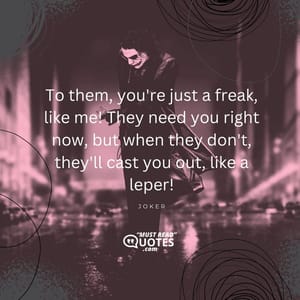 To them, you're just a freak, like me! They need you right now, but when they don't, they'll cast you out, like a leper!