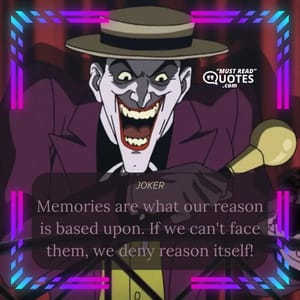 Memories are what our reason is based upon. If we can't face them, we deny reason itself!