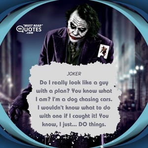 Do I really look like a guy with a plan? You know what I am? I'm a dog chasing cars. I wouldn't know what to do with one if I caught it! You know, I just... DO things.