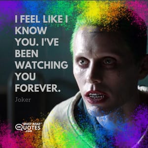 I feel like I know you. I've been watching you forever.