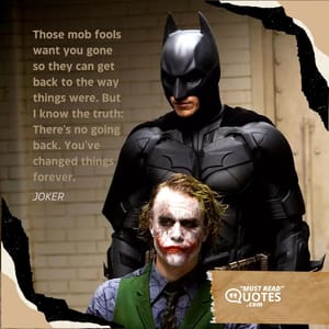 Those mob fools want you gone so they can get back to the way things were. But I know the truth: There's no going back. You've changed things forever.