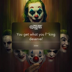 You get what you f**king deserve!