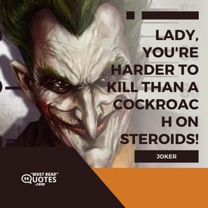 Lady, you're harder to kill than a cockroach on steroids!