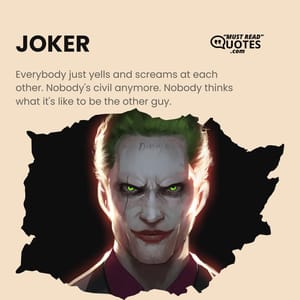 Everybody just yells and screams at each other. Nobody's civil anymore. Nobody thinks what it's like to be the other guy.