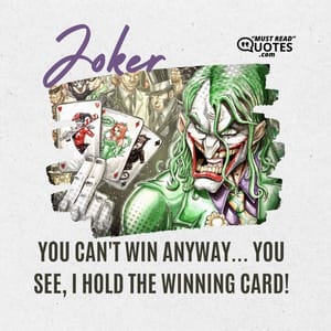 You can't win anyway... You see, I hold the winning card!