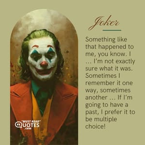 Something like that happened to me, you know. I ... I’m not exactly sure what it was. Sometimes I remember it one way, sometimes another ... If I’m going to have a past, I prefer it to be multiple choice!
