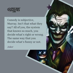 Comedy is subjective, Murray. Isn't that what they say? All of you, the system that knows so much, you decide what's right or wrong. The same way that you decide what's funny or not.