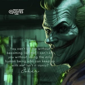 You can't kill me without becoming like me! I can't kill you without losing the only human being who can keep up with me! Isn't it ironic?
