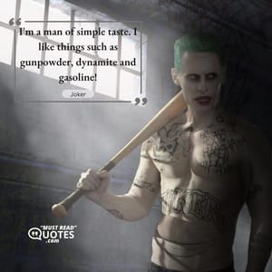 I'm a man of simple taste. I like things such as gunpowder, dynamite and gasoline!