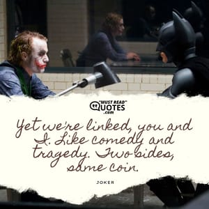 Yet we're linked, you and I. Like comedy and tragedy. Two sides, same coin.