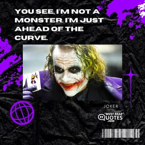 You see, I'm not a monster. I'm just ahead of the curve.