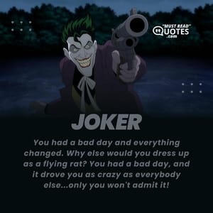 You had a bad day and everything changed. Why else would you dress up as a flying rat? You had a bad day, and it drove you as crazy as everybody else...only you won't admit it!