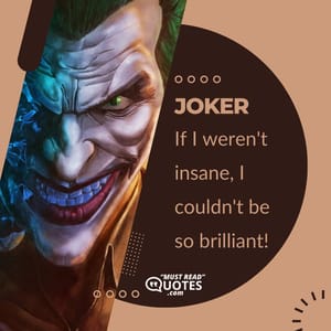 If I weren't insane, I couldn't be so brilliant!