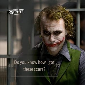 Do you know how I got these scars?