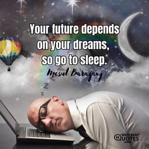 Your future depends on your dreams, so go to sleep.