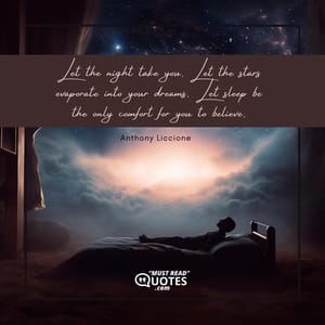 Let the night take you. Let the stars evaporate into your dreams. Let sleep be the only comfort for you to believe.