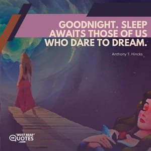 Goodnight. Sleep awaits those of us who dare to dream.