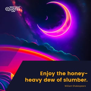 Enjoy the honey-heavy dew of slumber.