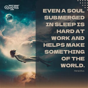Even a soul submerged in sleep is hard at work and helps make something of the world.