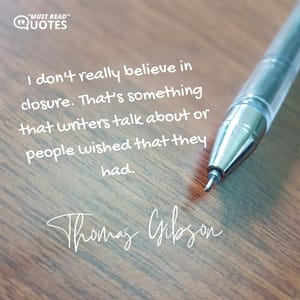 I don't really believe in closure. That's something that writers talk about or people wished that they had.